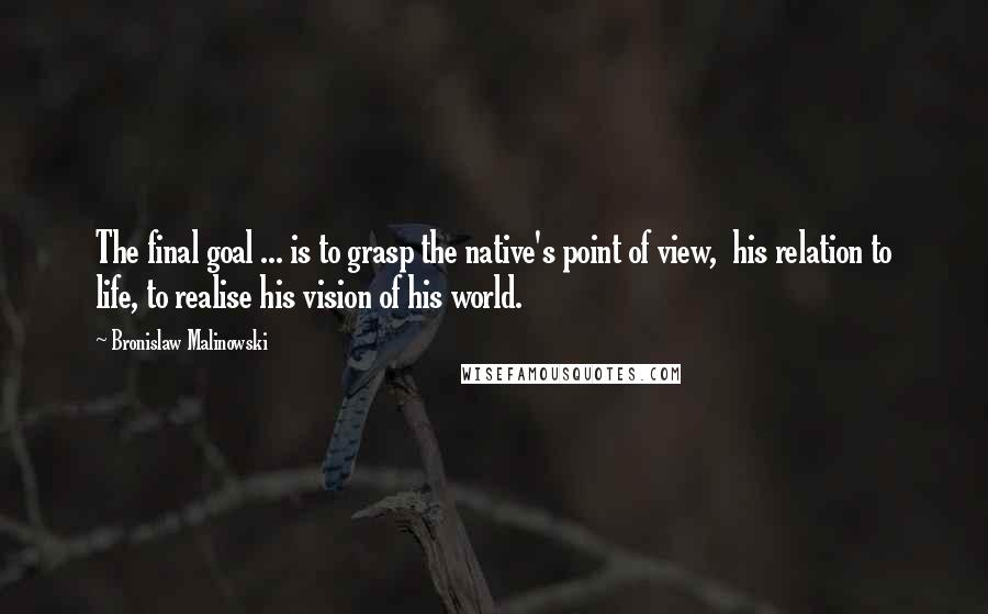 Bronislaw Malinowski Quotes: The final goal ... is to grasp the native's point of view,  his relation to life, to realise his vision of his world.