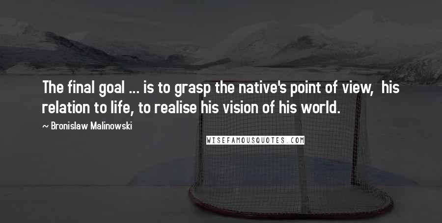 Bronislaw Malinowski Quotes: The final goal ... is to grasp the native's point of view, his relation to life, to realise his vision of his world.