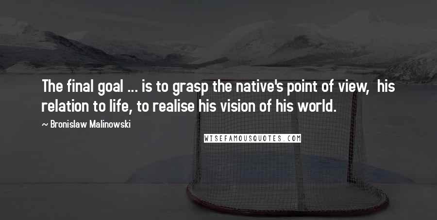 Bronislaw Malinowski Quotes: The final goal ... is to grasp the native's point of view,  his relation to life, to realise his vision of his world.