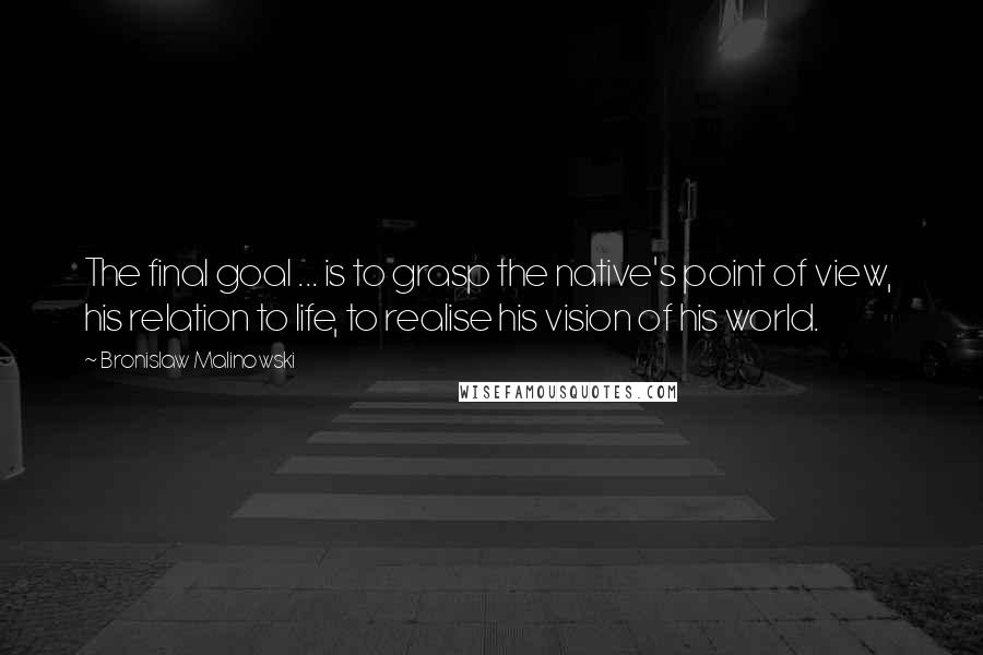 Bronislaw Malinowski Quotes: The final goal ... is to grasp the native's point of view,  his relation to life, to realise his vision of his world.