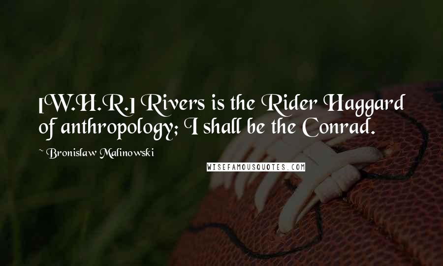 Bronislaw Malinowski Quotes: [W.H.R.] Rivers is the Rider Haggard of anthropology; I shall be the Conrad.