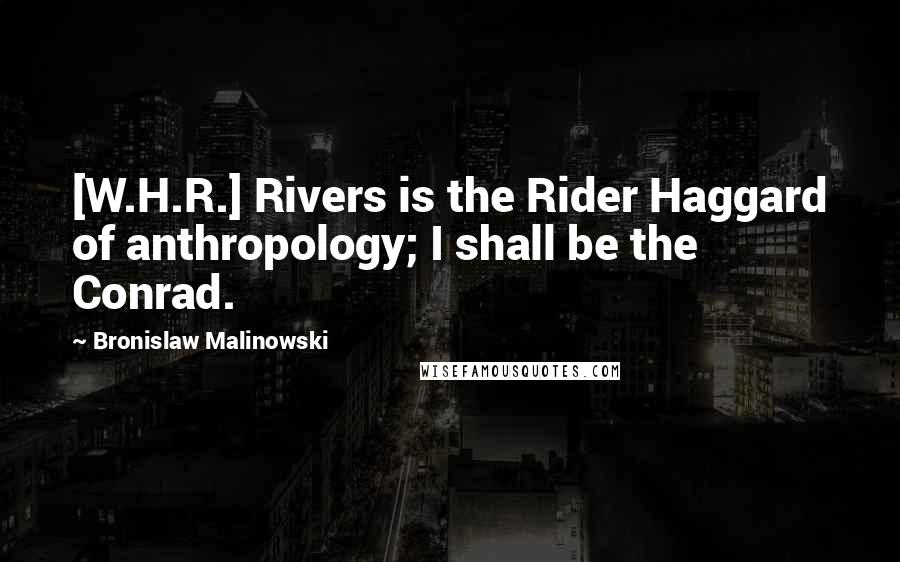 Bronislaw Malinowski Quotes: [W.H.R.] Rivers is the Rider Haggard of anthropology; I shall be the Conrad.