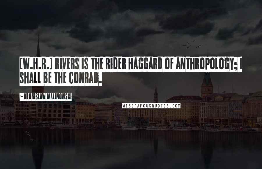 Bronislaw Malinowski Quotes: [W.H.R.] Rivers is the Rider Haggard of anthropology; I shall be the Conrad.