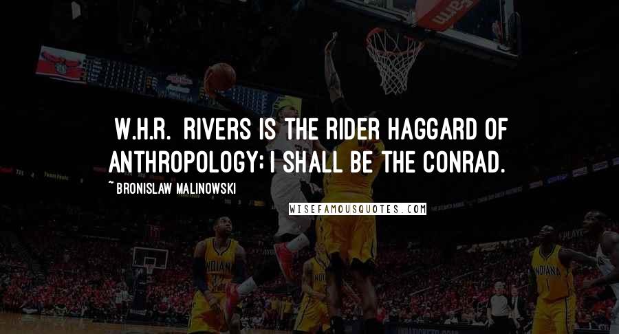 Bronislaw Malinowski Quotes: [W.H.R.] Rivers is the Rider Haggard of anthropology; I shall be the Conrad.