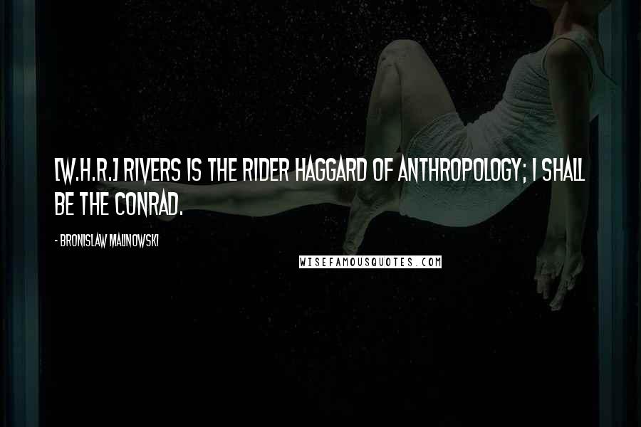 Bronislaw Malinowski Quotes: [W.H.R.] Rivers is the Rider Haggard of anthropology; I shall be the Conrad.