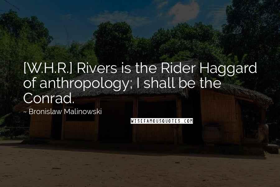 Bronislaw Malinowski Quotes: [W.H.R.] Rivers is the Rider Haggard of anthropology; I shall be the Conrad.