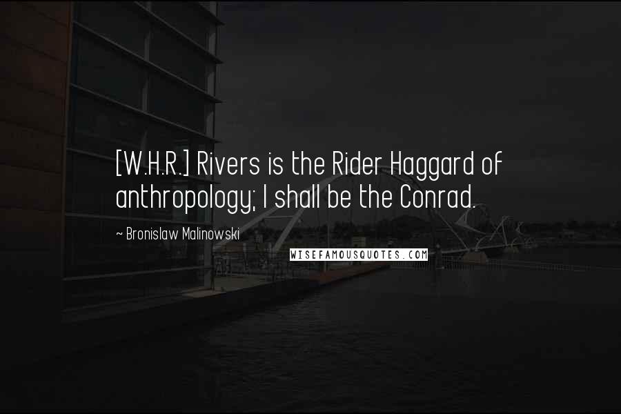 Bronislaw Malinowski Quotes: [W.H.R.] Rivers is the Rider Haggard of anthropology; I shall be the Conrad.