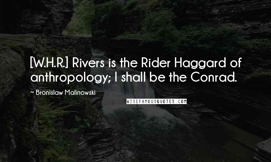 Bronislaw Malinowski Quotes: [W.H.R.] Rivers is the Rider Haggard of anthropology; I shall be the Conrad.