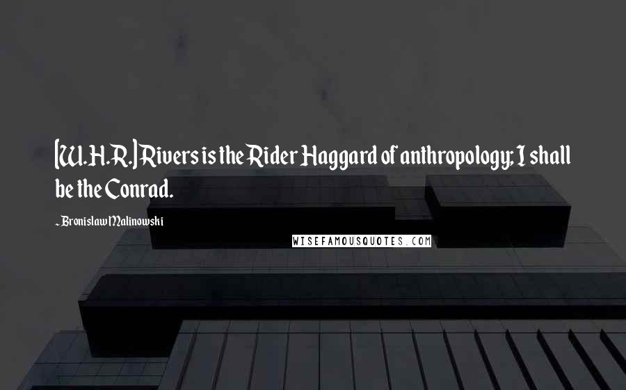 Bronislaw Malinowski Quotes: [W.H.R.] Rivers is the Rider Haggard of anthropology; I shall be the Conrad.