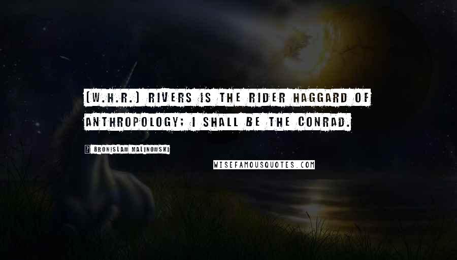 Bronislaw Malinowski Quotes: [W.H.R.] Rivers is the Rider Haggard of anthropology; I shall be the Conrad.