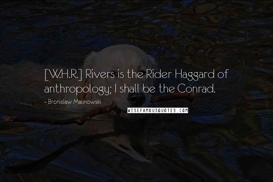 Bronislaw Malinowski Quotes: [W.H.R.] Rivers is the Rider Haggard of anthropology; I shall be the Conrad.