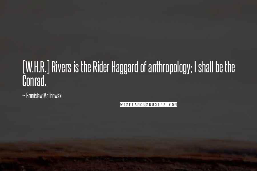 Bronislaw Malinowski Quotes: [W.H.R.] Rivers is the Rider Haggard of anthropology; I shall be the Conrad.