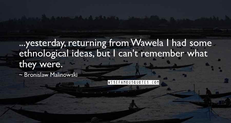 Bronislaw Malinowski Quotes: ...yesterday, returning from Wawela I had some ethnological ideas, but I can't remember what they were.