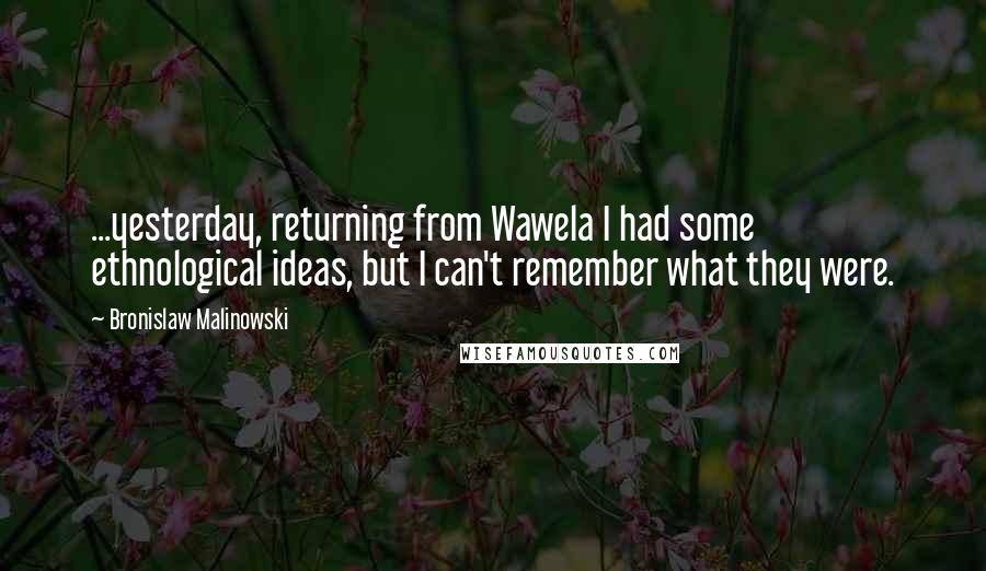 Bronislaw Malinowski Quotes: ...yesterday, returning from Wawela I had some ethnological ideas, but I can't remember what they were.