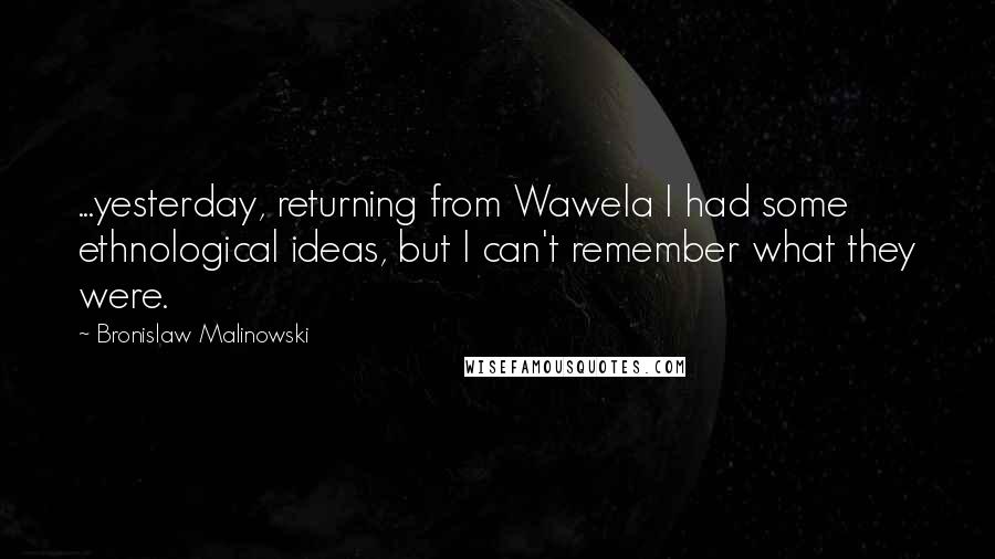 Bronislaw Malinowski Quotes: ...yesterday, returning from Wawela I had some ethnological ideas, but I can't remember what they were.