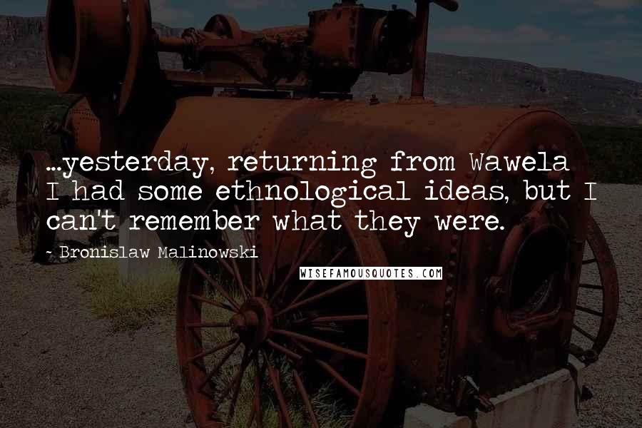 Bronislaw Malinowski Quotes: ...yesterday, returning from Wawela I had some ethnological ideas, but I can't remember what they were.