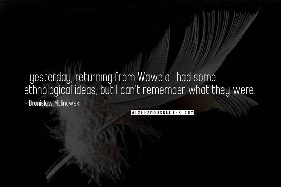 Bronislaw Malinowski Quotes: ...yesterday, returning from Wawela I had some ethnological ideas, but I can't remember what they were.