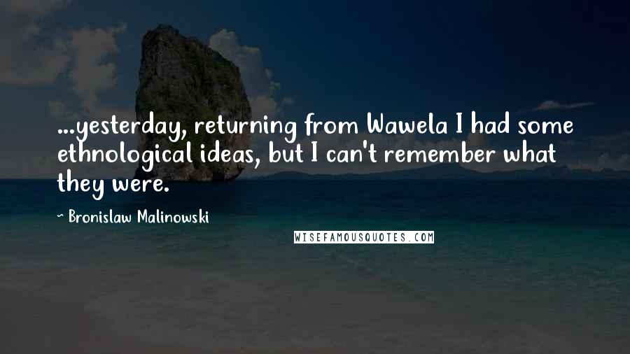 Bronislaw Malinowski Quotes: ...yesterday, returning from Wawela I had some ethnological ideas, but I can't remember what they were.