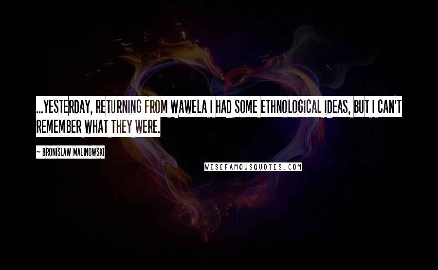 Bronislaw Malinowski Quotes: ...yesterday, returning from Wawela I had some ethnological ideas, but I can't remember what they were.