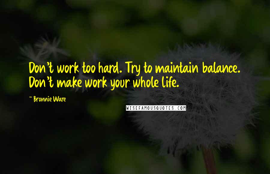 Bronnie Ware Quotes: Don't work too hard. Try to maintain balance. Don't make work your whole life.