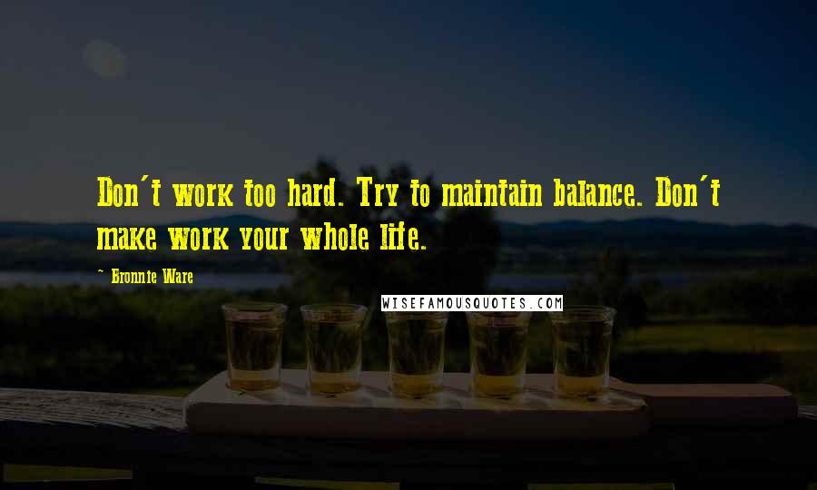 Bronnie Ware Quotes: Don't work too hard. Try to maintain balance. Don't make work your whole life.