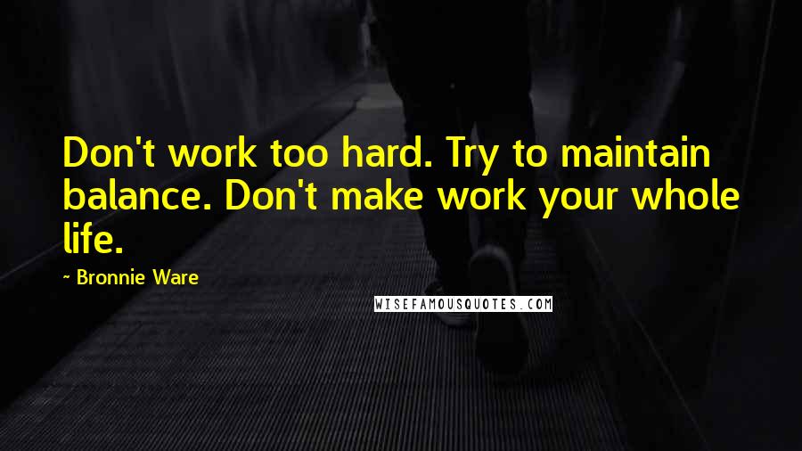 Bronnie Ware Quotes: Don't work too hard. Try to maintain balance. Don't make work your whole life.