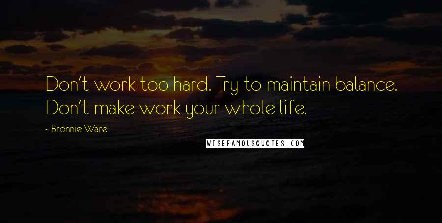 Bronnie Ware Quotes: Don't work too hard. Try to maintain balance. Don't make work your whole life.