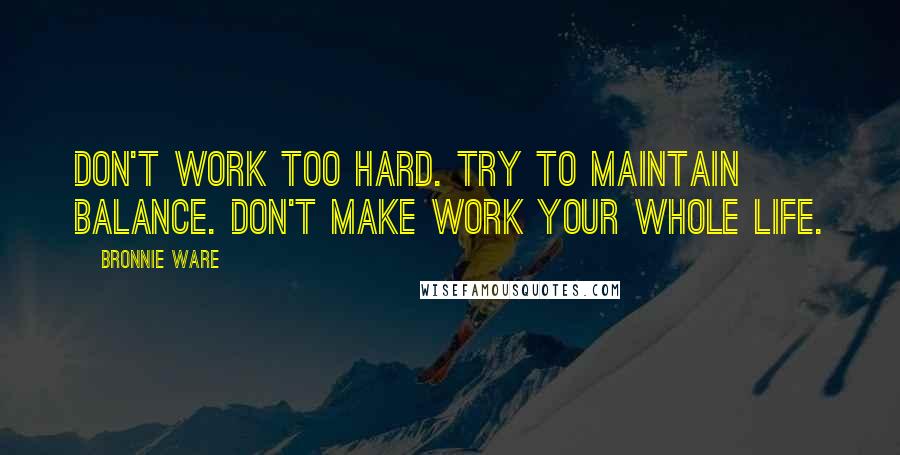 Bronnie Ware Quotes: Don't work too hard. Try to maintain balance. Don't make work your whole life.