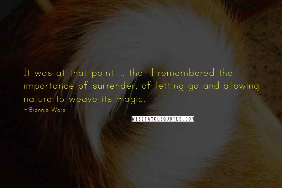 Bronnie Ware Quotes: It was at that point ... that I remembered the importance of surrender, of letting go and allowing nature to weave its magic.