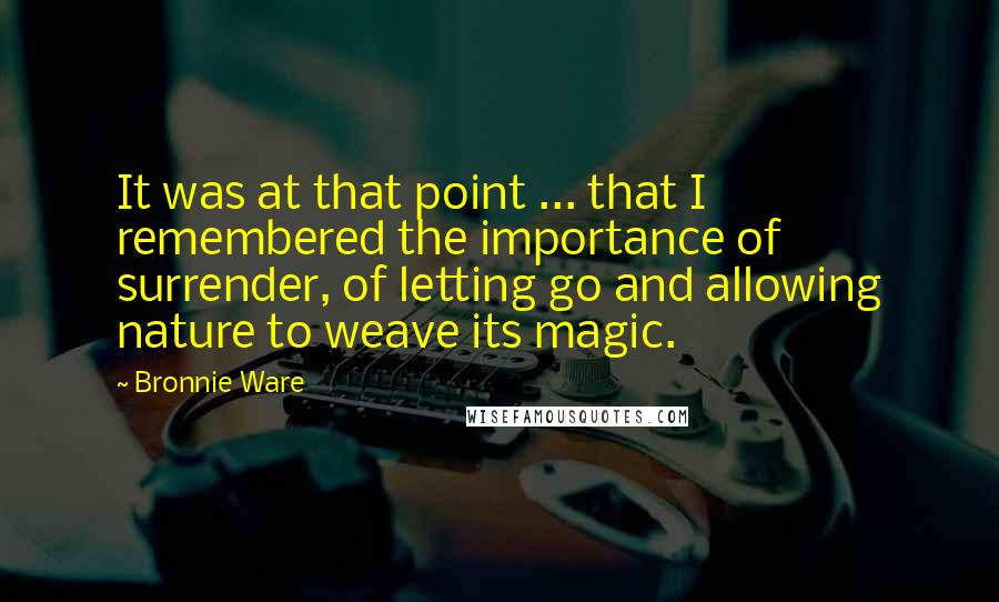 Bronnie Ware Quotes: It was at that point ... that I remembered the importance of surrender, of letting go and allowing nature to weave its magic.