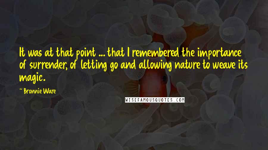 Bronnie Ware Quotes: It was at that point ... that I remembered the importance of surrender, of letting go and allowing nature to weave its magic.