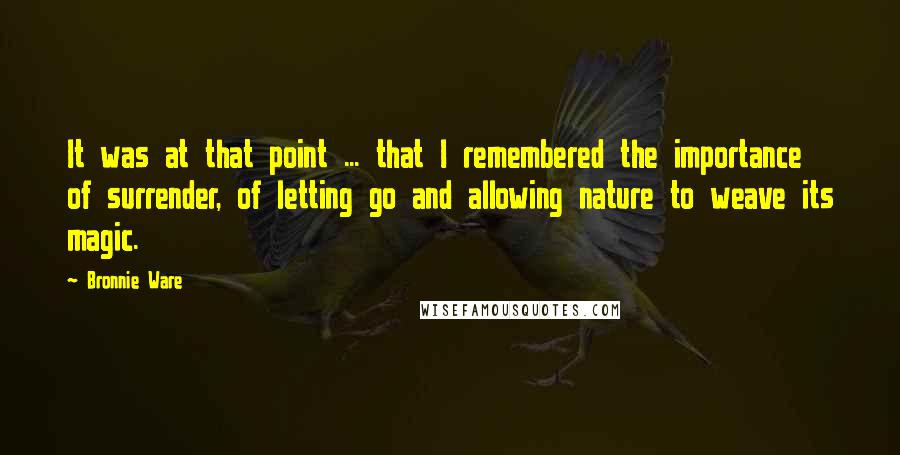 Bronnie Ware Quotes: It was at that point ... that I remembered the importance of surrender, of letting go and allowing nature to weave its magic.