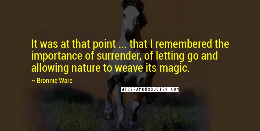 Bronnie Ware Quotes: It was at that point ... that I remembered the importance of surrender, of letting go and allowing nature to weave its magic.