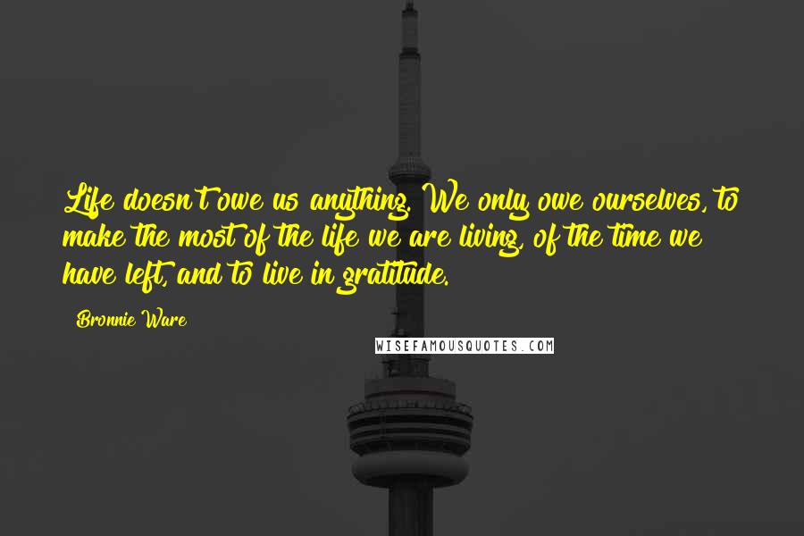 Bronnie Ware Quotes: Life doesn't owe us anything. We only owe ourselves, to make the most of the life we are living, of the time we have left, and to live in gratitude.