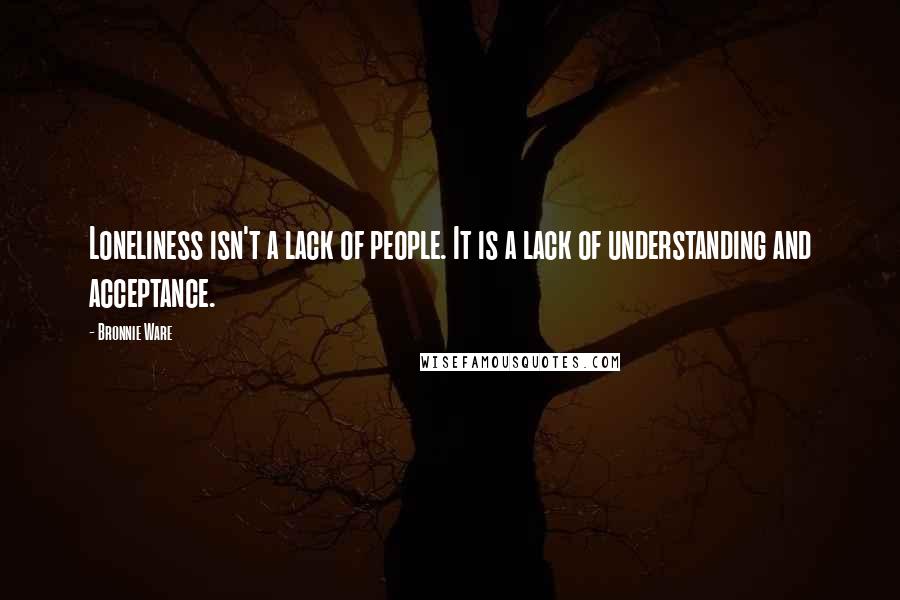 Bronnie Ware Quotes: Loneliness isn't a lack of people. It is a lack of understanding and acceptance.