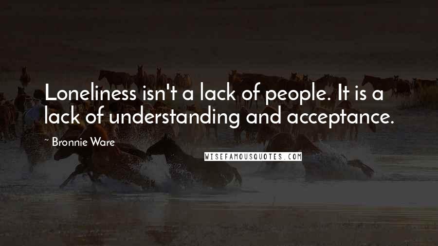 Bronnie Ware Quotes: Loneliness isn't a lack of people. It is a lack of understanding and acceptance.