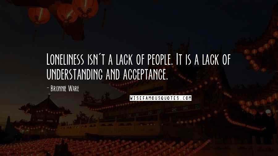 Bronnie Ware Quotes: Loneliness isn't a lack of people. It is a lack of understanding and acceptance.