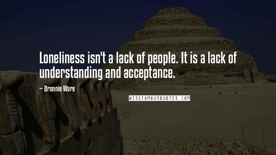Bronnie Ware Quotes: Loneliness isn't a lack of people. It is a lack of understanding and acceptance.