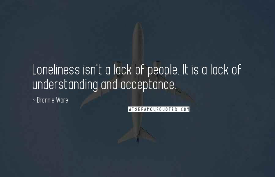 Bronnie Ware Quotes: Loneliness isn't a lack of people. It is a lack of understanding and acceptance.
