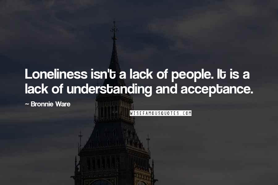 Bronnie Ware Quotes: Loneliness isn't a lack of people. It is a lack of understanding and acceptance.