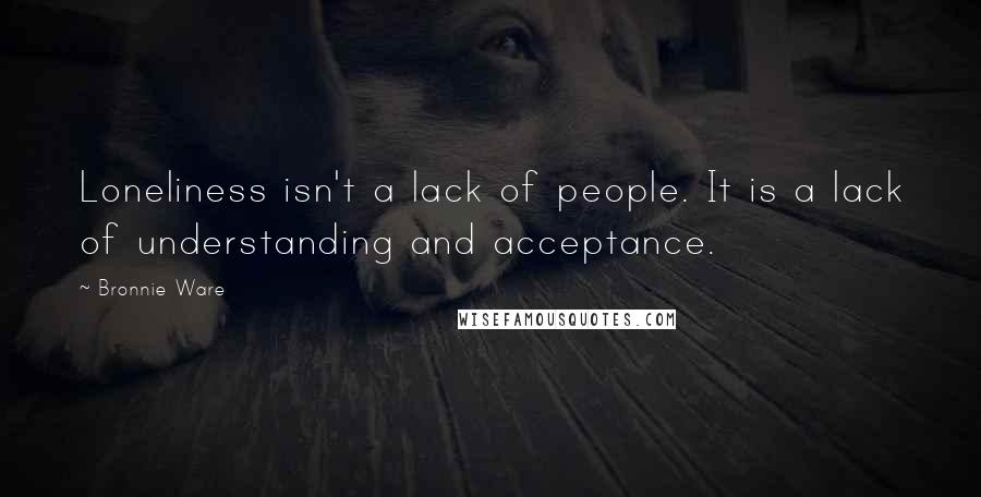 Bronnie Ware Quotes: Loneliness isn't a lack of people. It is a lack of understanding and acceptance.