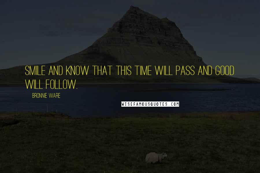 Bronnie Ware Quotes: Smile and Know that this time will pass and good will follow.