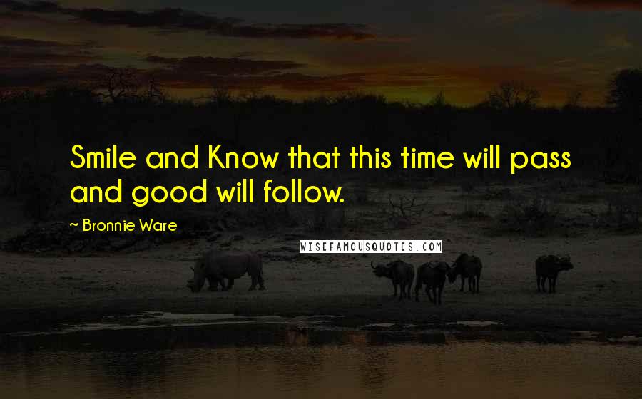 Bronnie Ware Quotes: Smile and Know that this time will pass and good will follow.