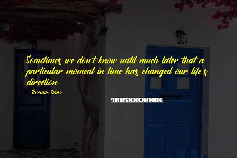 Bronnie Ware Quotes: Sometimes we don't know until much later that a particular moment in time has changed our life's direction.