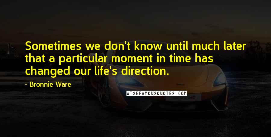 Bronnie Ware Quotes: Sometimes we don't know until much later that a particular moment in time has changed our life's direction.