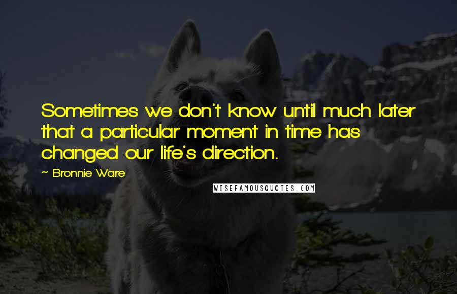 Bronnie Ware Quotes: Sometimes we don't know until much later that a particular moment in time has changed our life's direction.