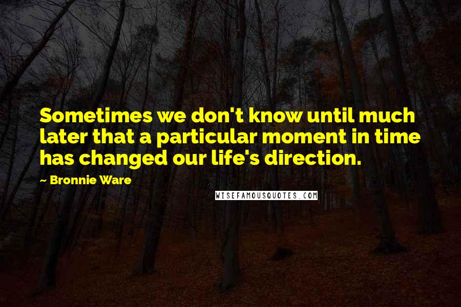 Bronnie Ware Quotes: Sometimes we don't know until much later that a particular moment in time has changed our life's direction.