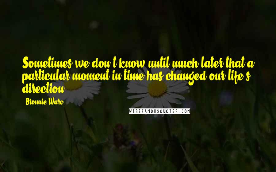 Bronnie Ware Quotes: Sometimes we don't know until much later that a particular moment in time has changed our life's direction.