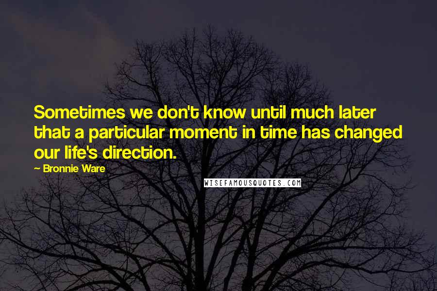 Bronnie Ware Quotes: Sometimes we don't know until much later that a particular moment in time has changed our life's direction.