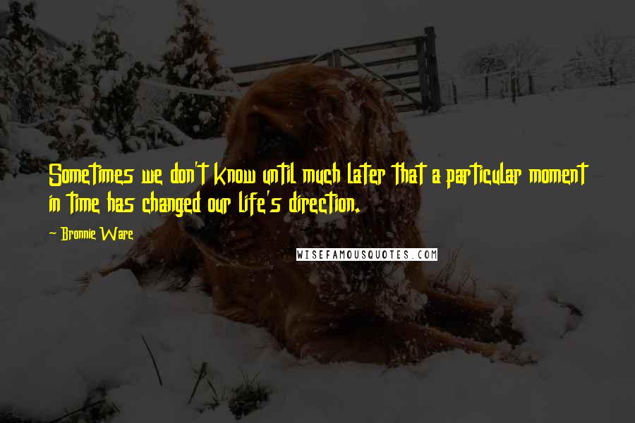 Bronnie Ware Quotes: Sometimes we don't know until much later that a particular moment in time has changed our life's direction.